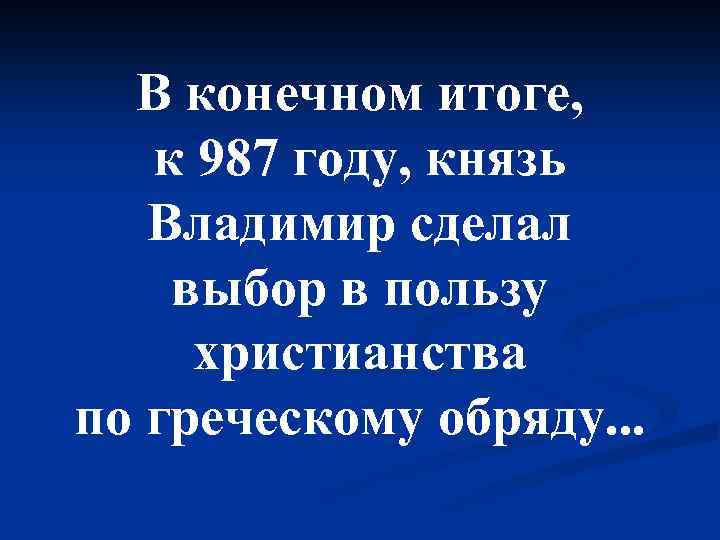 В конечном итоге, к 987 году, князь Владимир сделал выбор в пользу христианства по