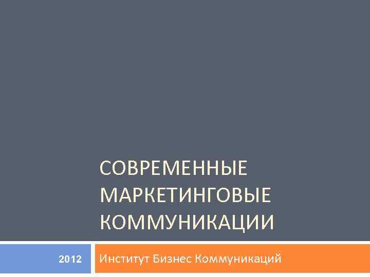 СОВРЕМЕННЫЕ МАРКЕТИНГОВЫЕ КОММУНИКАЦИИ 2012 Институт Бизнес Коммуникаций 