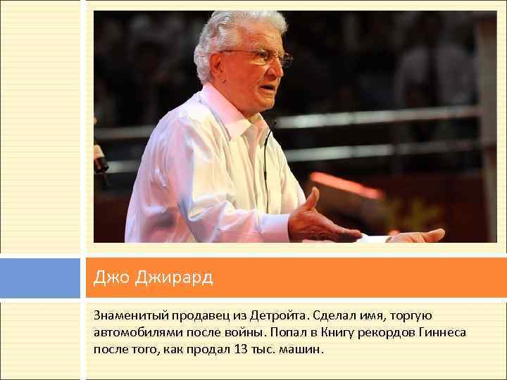 Джо Джирард Знаменитый продавец из Детройта. Сделал имя, торгую автомобилями после войны. Попал в
