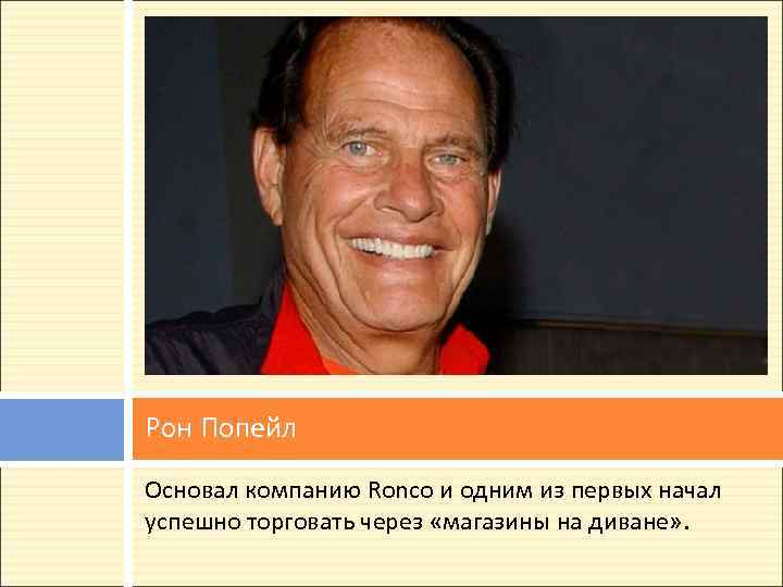 Рон Попейл Основал компанию Ronco и одним из первых начал успешно торговать через «магазины