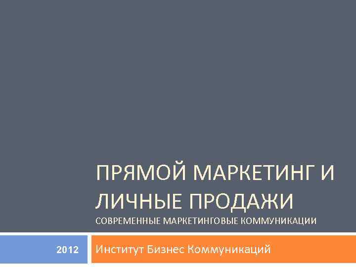 ПРЯМОЙ МАРКЕТИНГ И ЛИЧНЫЕ ПРОДАЖИ СОВРЕМЕННЫЕ МАРКЕТИНГОВЫЕ КОММУНИКАЦИИ 2012 Институт Бизнес Коммуникаций 