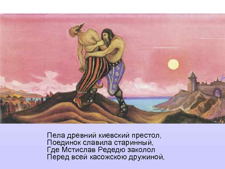 Пела древний киевский престол, Поединок славила старинный, Где Мстислав Редедю заколол Перед всей касожскою