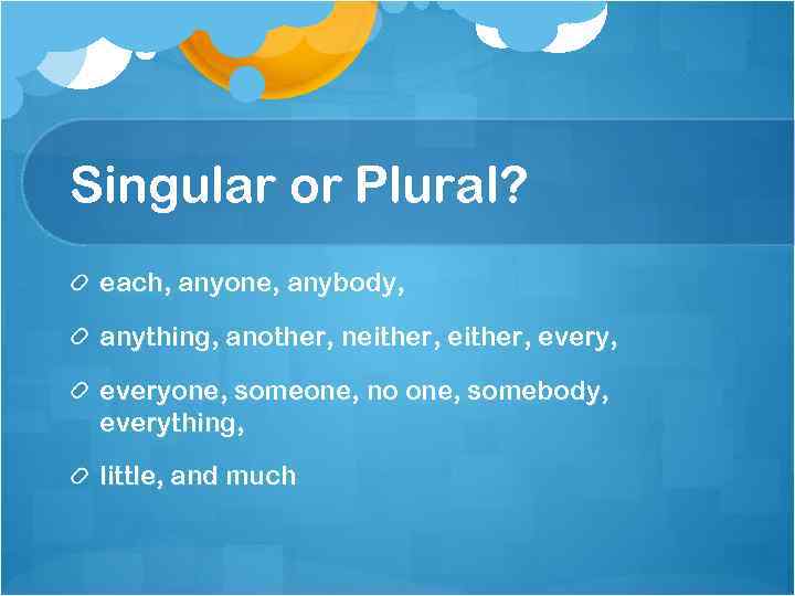 Singular or Plural? each, anyone, anybody, anything, another, neither, every, everyone, someone, no one,