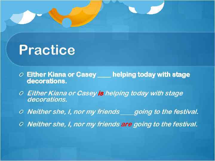 Practice Either Kiana or Casey ____ helping today with stage decorations. Either Kiana or