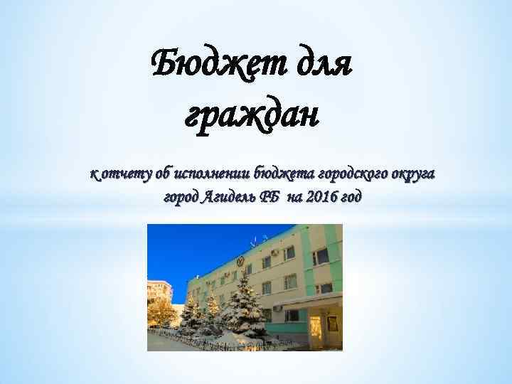 Бюджет для граждан к отчету об исполнении бюджета городского округа город Агидель РБ на