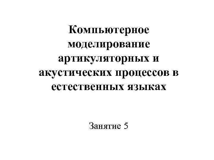 Компьютерное моделирование артикуляторных и акустических процессов в естественных языках Занятие 5 
