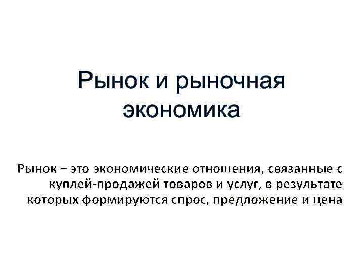 Рынок и рыночная экономика Рынок – это экономические отношения, связанные с куплей-продажей товаров и