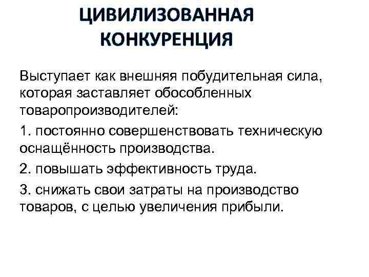 ЦИВИЛИЗОВАННАЯ КОНКУРЕНЦИЯ Выступает как внешняя побудительная сила, которая заставляет обособленных товаропроизводителей: 1. постоянно совершенствовать