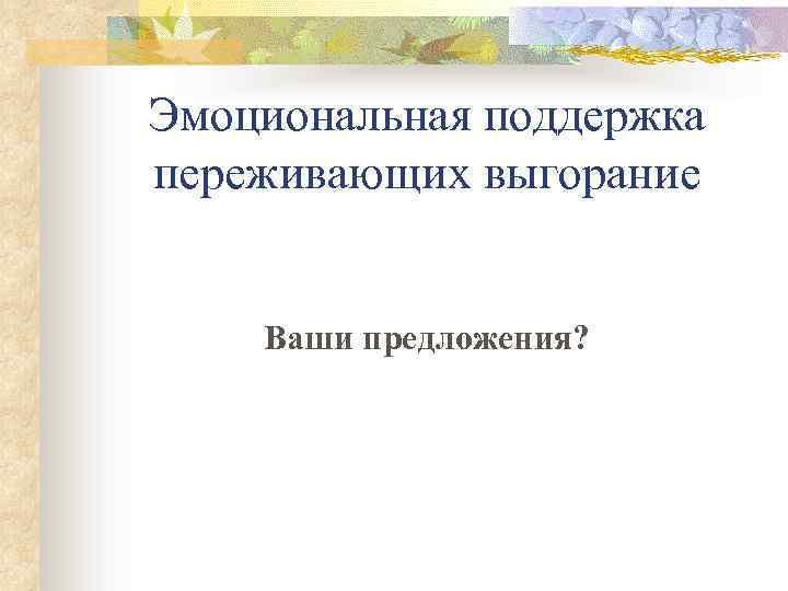 Эмоциональная поддержка переживающих выгорание Ваши предложения? 