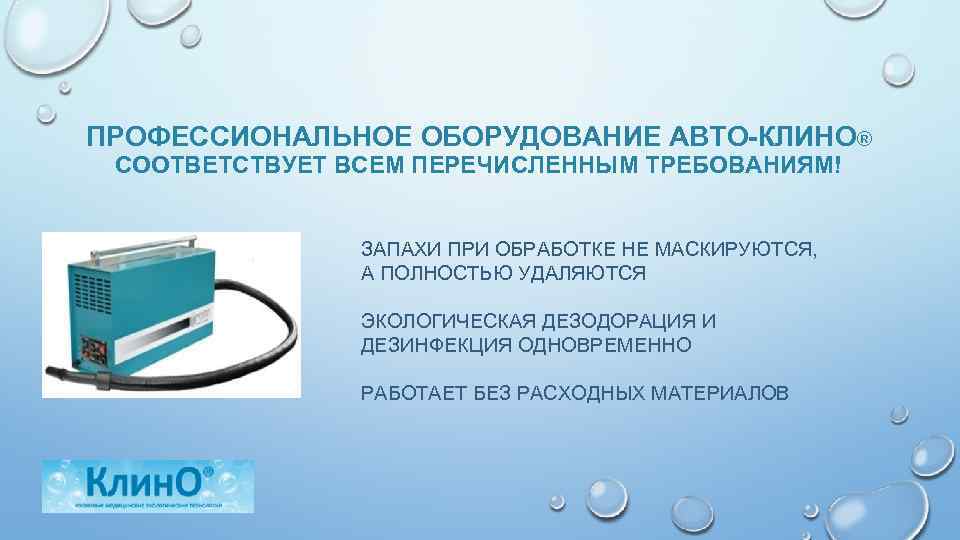 ПРОФЕССИОНАЛЬНОЕ ОБОРУДОВАНИЕ АВТО-КЛИНО® СООТВЕТСТВУЕТ ВСЕМ ПЕРЕЧИСЛЕННЫМ ТРЕБОВАНИЯМ! ЗАПАХИ ПРИ ОБРАБОТКЕ НЕ МАСКИРУЮТСЯ, А ПОЛНОСТЬЮ