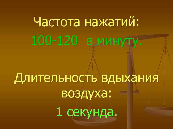 Частота нажатий: 100 -120 в минуту. Длительность вдыхания воздуха: 1 секунда. 