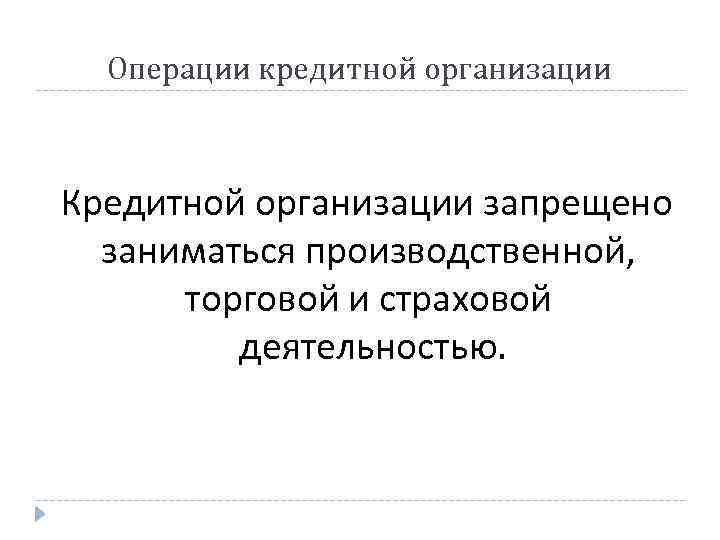 Операции кредитной организации Кредитной организации запрещено заниматься производственной, торговой и страховой деятельностью. 