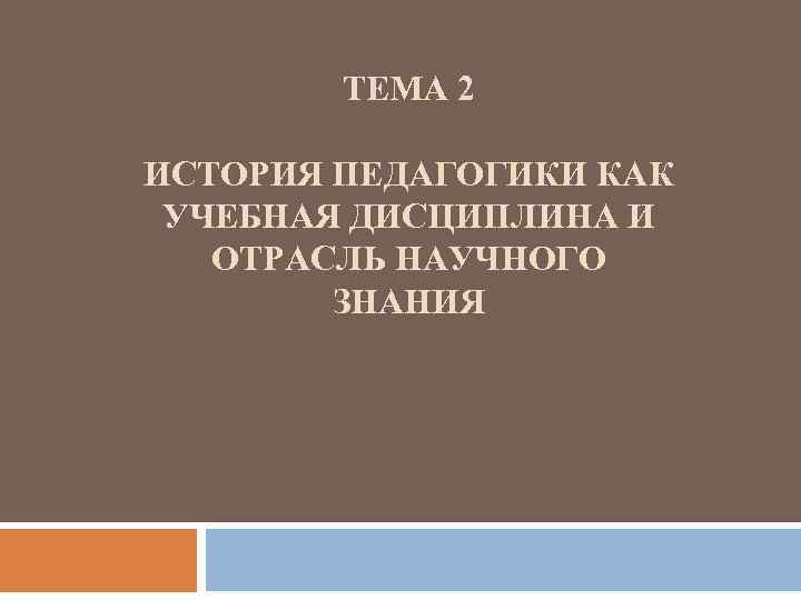 ТЕМА 2 ИСТОРИЯ ПЕДАГОГИКИ КАК УЧЕБНАЯ ДИСЦИПЛИНА И ОТРАСЛЬ НАУЧНОГО ЗНАНИЯ 