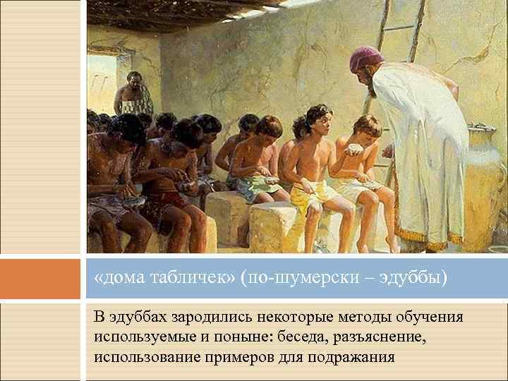  «дома табличек» (по-шумерски – эдуббы) В эдуббах зародились некоторые методы обучения используемые и