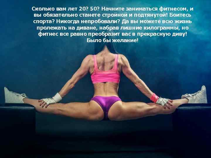 Сколько вам лет 20? 50? Начните заниматься фитнесом, и вы обязательно станете стройной и