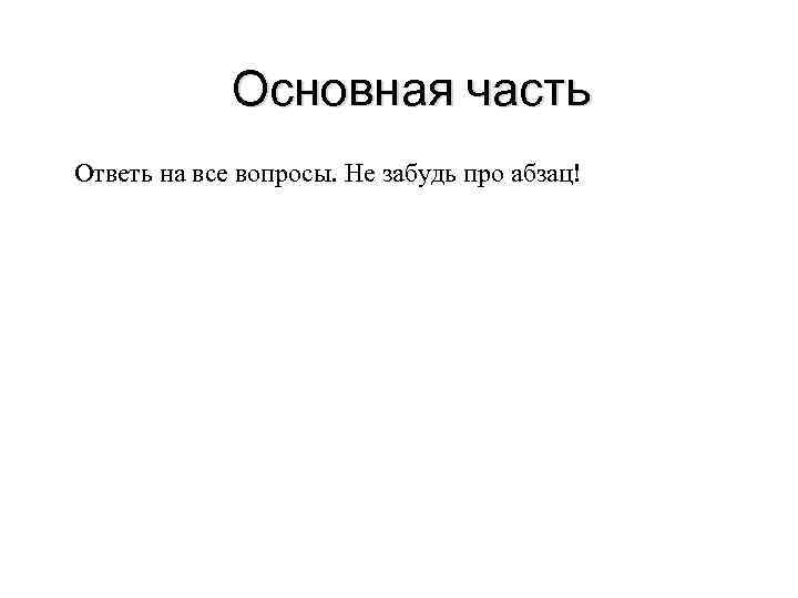 Основная часть Ответь на все вопросы. Не забудь про абзац! 