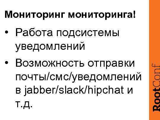 Мониторинг мониторинга! • Работа подсистемы уведомлений • Возможность отправки почты/смс/уведомлений в jabber/slack/hipchat и т.