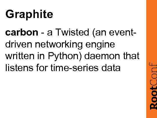 Graphite carbon - a Twisted (an eventdriven networking engine written in Python) daemon that