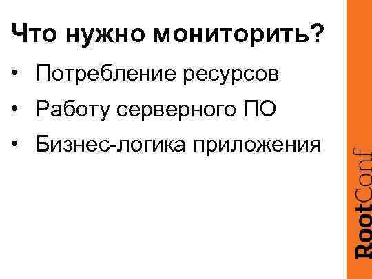 Что нужно мониторить? • Потребление ресурсов • Работу серверного ПО • Бизнес-логика приложения 