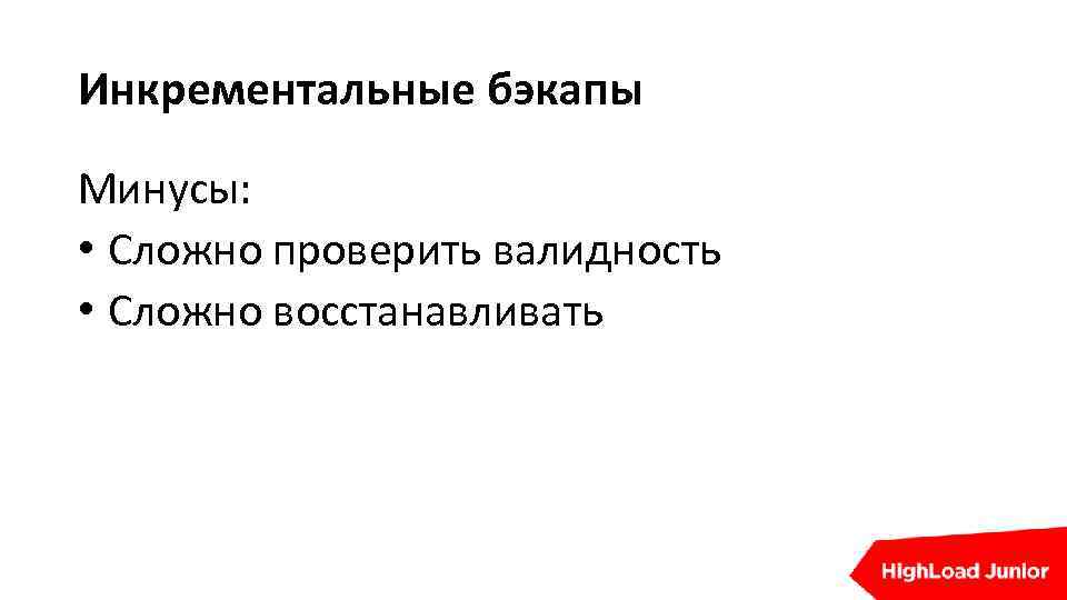 Инкрементальные бэкапы Минусы: • Сложно проверить валидность • Сложно восстанавливать 