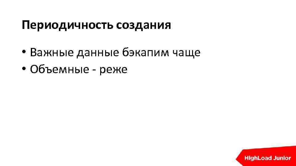 Периодичность создания • Важные данные бэкапим чаще • Объемные - реже 