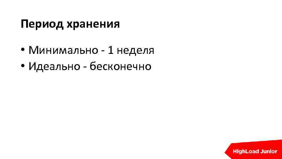 Период хранения • Минимально - 1 неделя • Идеально - бесконечно 