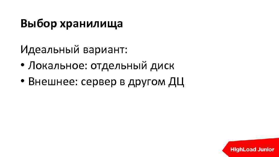 Выбор хранилища Идеальный вариант: • Локальное: отдельный диск • Внешнее: сервер в другом ДЦ