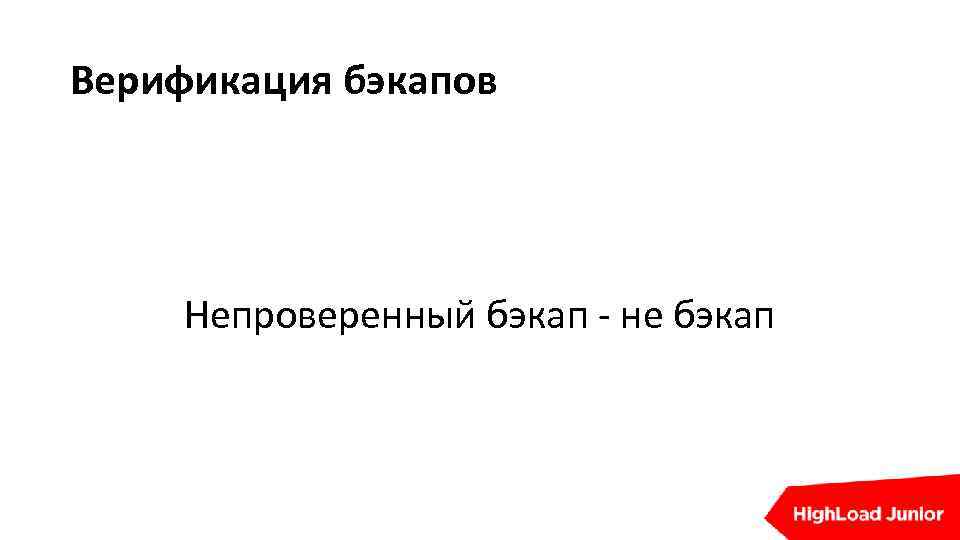 Верификация бэкапов Непроверенный бэкап - не бэкап 