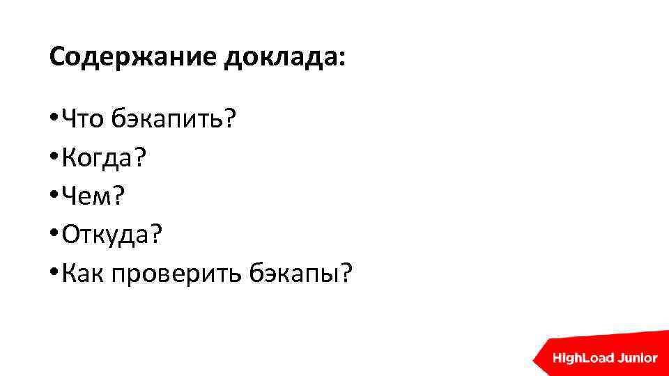 Содержание доклада: • Что бэкапить? • Когда? • Чем? • Откуда? • Как проверить