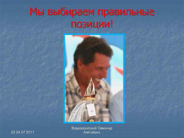 Мы выбираем правильные позиции! 22 -24. 07 2011 Всероссийский Семинар Ампайров 