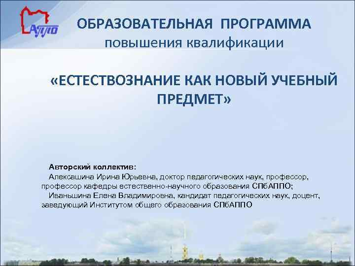ОБРАЗОВАТЕЛЬНАЯ ПРОГРАММА повышения квалификации «ЕСТЕСТВОЗНАНИЕ КАК НОВЫЙ УЧЕБНЫЙ ПРЕДМЕТ» Авторский коллектив: Алексашина Ирина Юрьевна,