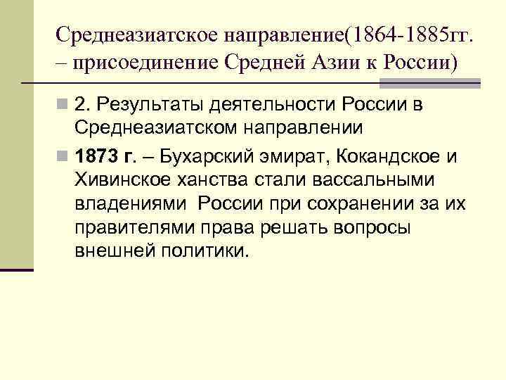 Среднеазиатское направление(1864 -1885 гг. – присоединение Средней Азии к России) n 2. Результаты деятельности