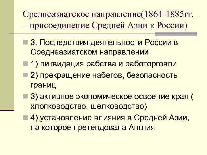 Среднеазиатское направление(1864 -1885 гг. – присоединение Средней Азии к России) n 3. Последствия деятельности