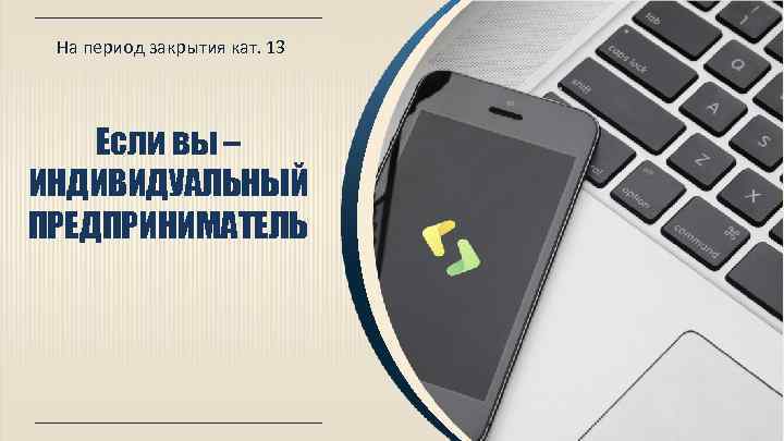 На период закрытия кат. 13 Если вы – ИНДИВИДУАЛЬНЫЙ ПРЕДПРИНИМАТЕЛЬ 