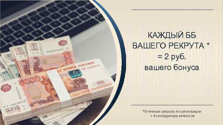 КАЖДЫЙ ББ ВАШЕГО РЕКРУТА * = 2 руб. вашего бонуса *В течение каталога его