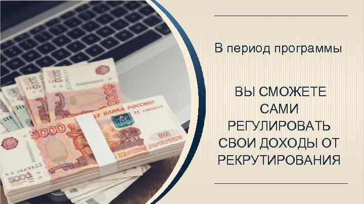 В период программы ВЫ СМОЖЕТЕ САМИ РЕГУЛИРОВАТЬ СВОИ ДОХОДЫ ОТ РЕКРУТИРОВАНИЯ 