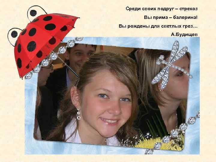 Среди своих подруг – стрекоз Вы прима – балерина! Вы рождены для светлых грез…