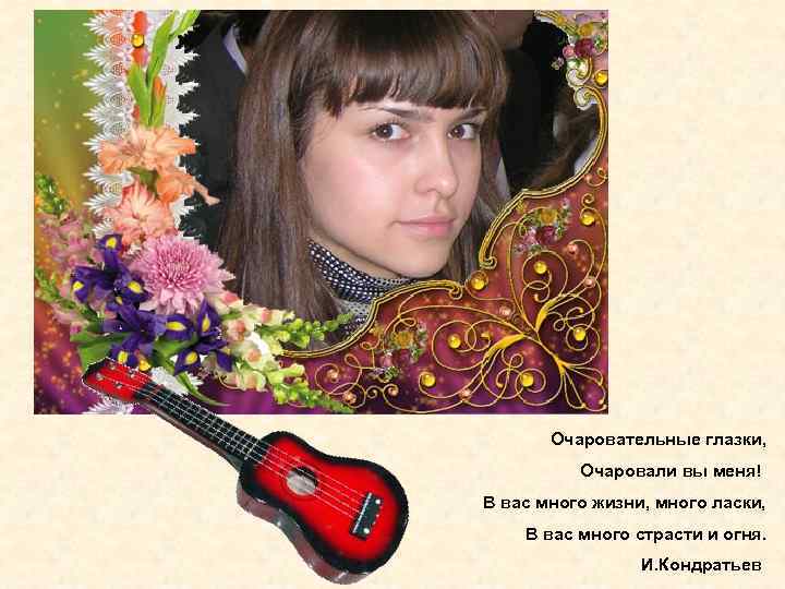 Очаровательные глазки, Очаровали вы меня! В вас много жизни, много ласки, В вас много