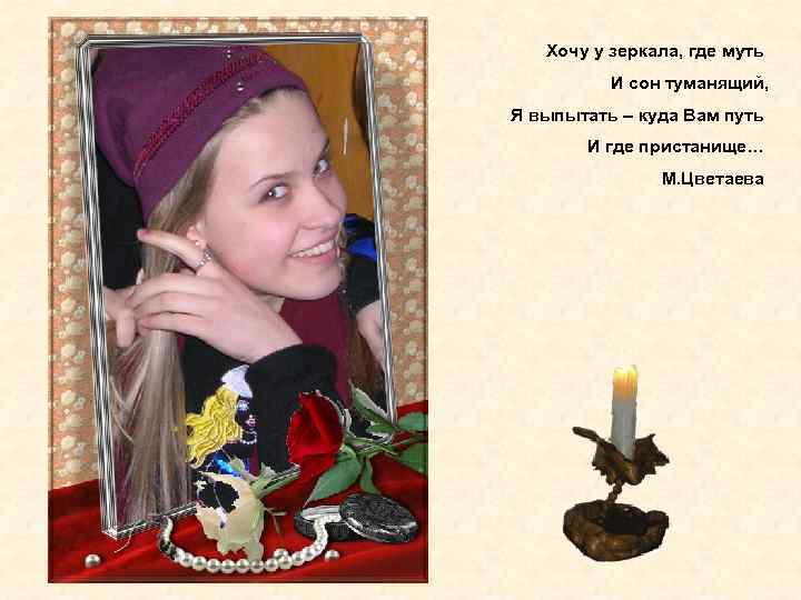 Хочу у зеркала, где муть И сон туманящий, Я выпытать – куда Вам путь