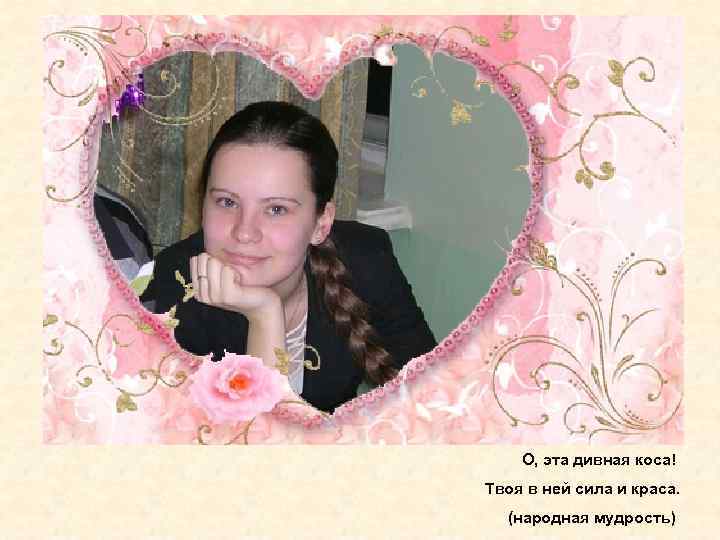 О, эта дивная коса! Твоя в ней сила и краса. (народная мудрость) 