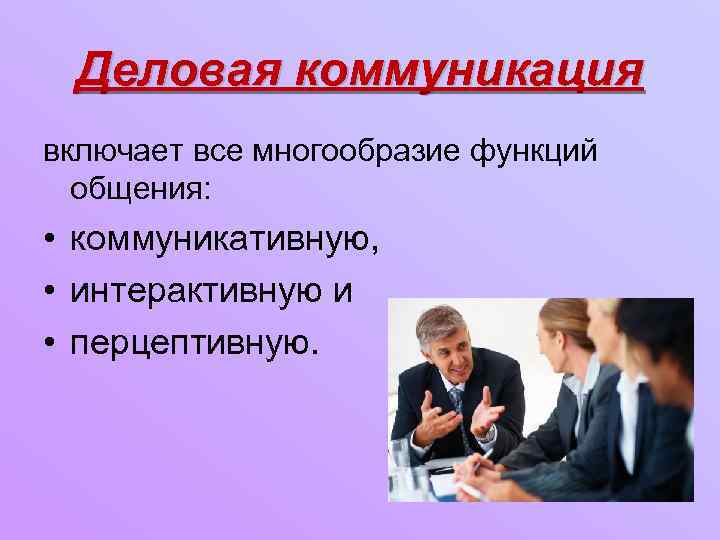 Деловая коммуникация включает все многообразие функций общения: • коммуникативную, • интерактивную и • перцептивную.