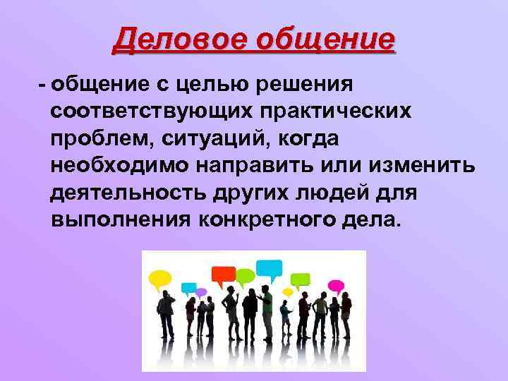 Деловое общение - общение с целью решения соответствующих практических проблем, ситуаций, когда необходимо направить