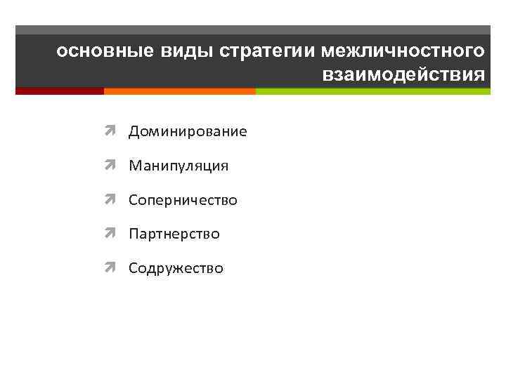 основные виды стратегии межличностного взаимодействия Доминирование Манипуляция Соперничество Партнерство Содружество 