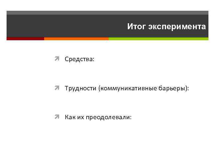 Итог эксперимента Средства: Трудности (коммуникативные барьеры): Как их преодолевали: 