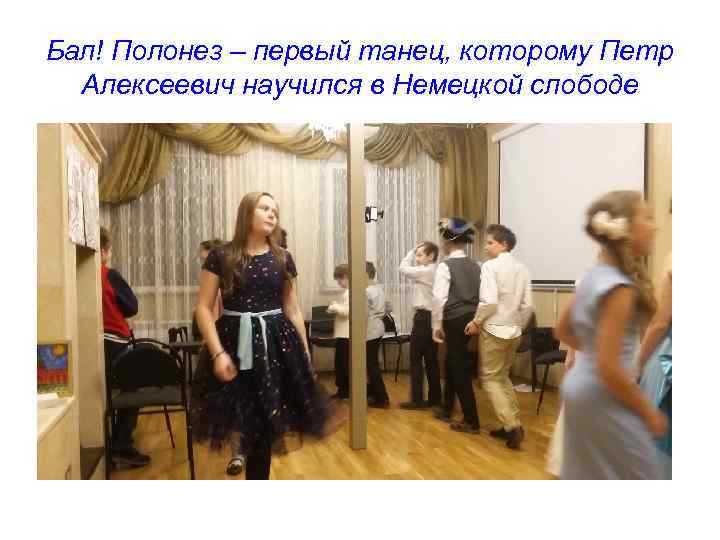 Бал! Полонез – первый танец, которому Петр Алексеевич научился в Немецкой слободе 