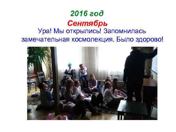 2016 год Сентябрь Ура! Мы открылись! Запомнилась замечательная космолекция. Было здорово! 