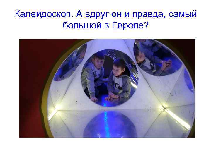 Калейдоскоп. А вдруг он и правда, самый большой в Европе? 