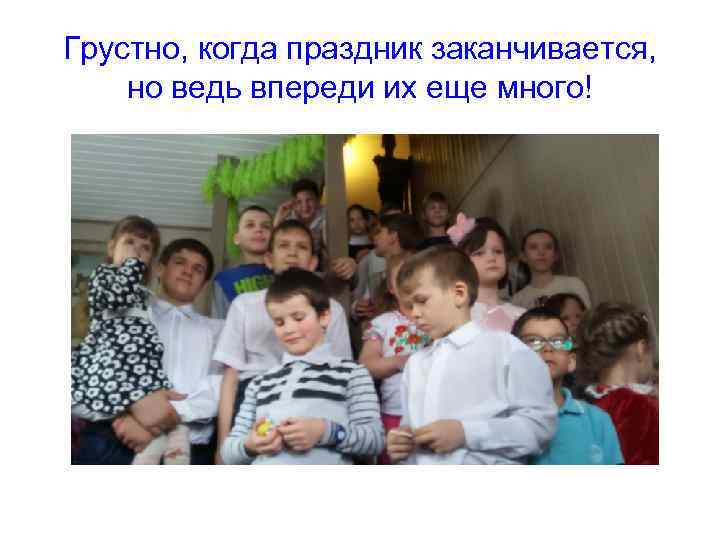Грустно, когда праздник заканчивается, но ведь впереди их еще много! 