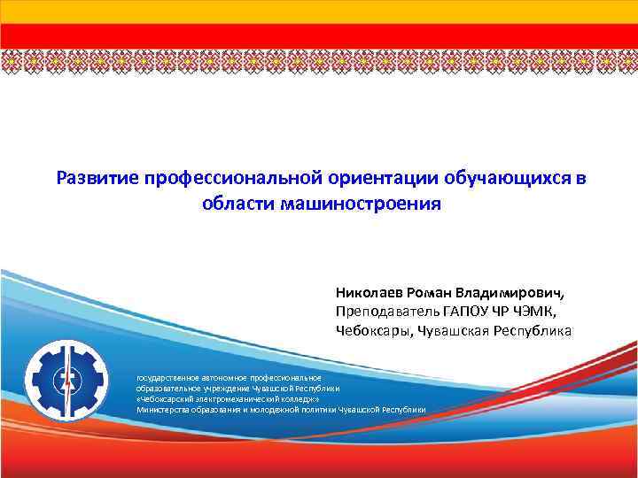 Развитие профессиональной ориентации обучающихся в области машиностроения Николаев Роман Владимирович, Преподаватель ГАПОУ ЧР ЧЭМК,