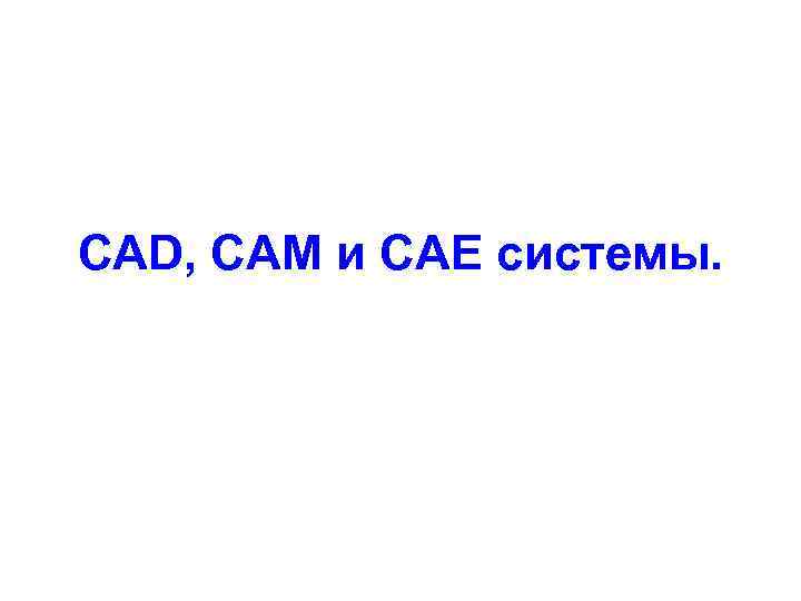 CAD, CAM и CAE системы. 